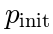 p_\mathrm{init}